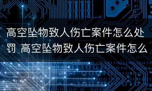 高空坠物致人伤亡案件怎么处罚 高空坠物致人伤亡案件怎么处罚的
