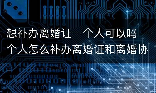 想补办离婚证一个人可以吗 一个人怎么补办离婚证和离婚协议吗