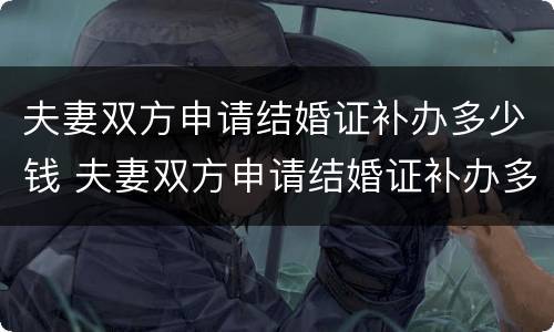 夫妻双方申请结婚证补办多少钱 夫妻双方申请结婚证补办多少钱啊