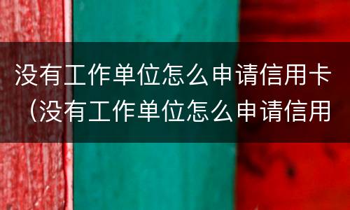 没有工作单位怎么申请信用卡（没有工作单位怎么申请信用卡贷款）