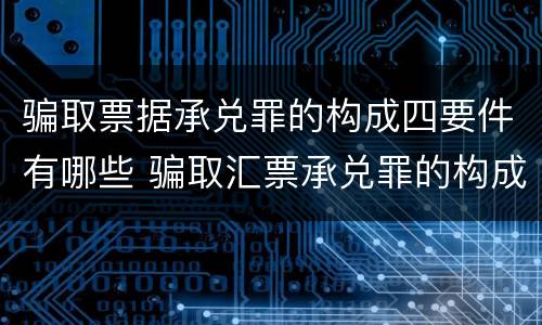 骗取票据承兑罪的构成四要件有哪些 骗取汇票承兑罪的构成