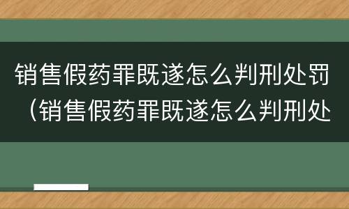 销售假药罪既遂怎么判刑处罚（销售假药罪既遂怎么判刑处罚）