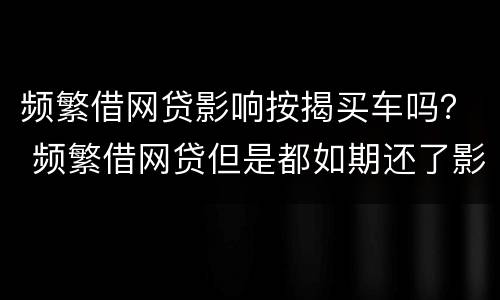 频繁借网贷影响按揭买车吗？ 频繁借网贷但是都如期还了影响按揭买车吗