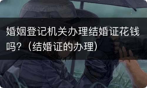婚姻登记机关办理结婚证花钱吗?（结婚证的办理）