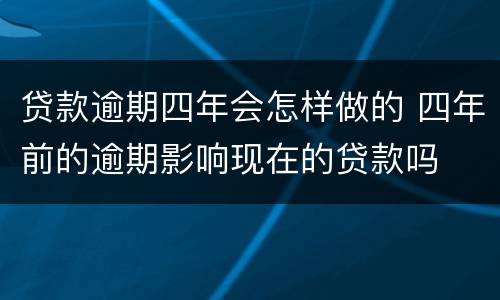 贷款逾期四年会怎样做的 四年前的逾期影响现在的贷款吗