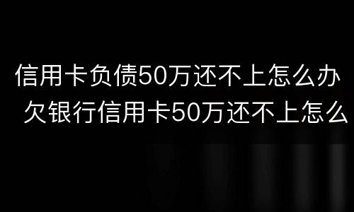 信用卡负债50万还不上怎么办 欠银行信用卡50万还不上怎么办