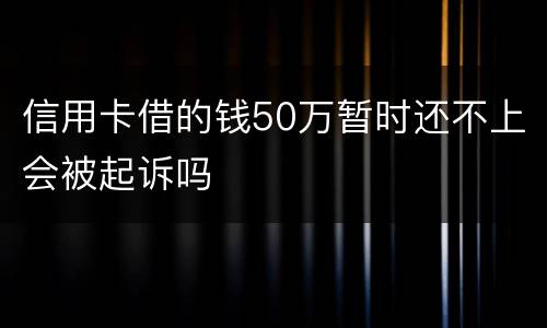 信用卡借的钱50万暂时还不上会被起诉吗