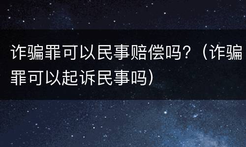 诈骗罪可以民事赔偿吗?（诈骗罪可以起诉民事吗）