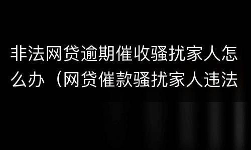 非法网贷逾期催收骚扰家人怎么办（网贷催款骚扰家人违法吗）