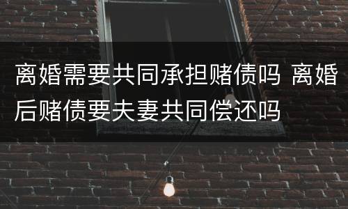 离婚需要共同承担赌债吗 离婚后赌债要夫妻共同偿还吗