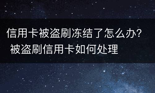 信用卡被盗刷冻结了怎么办？ 被盗刷信用卡如何处理