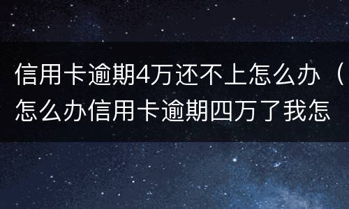 信用卡逾期4万还不上怎么办（怎么办信用卡逾期四万了我怎么办）