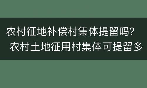 农村征地补偿村集体提留吗？ 农村土地征用村集体可提留多少