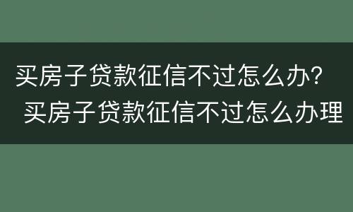 买房子贷款征信不过怎么办？ 买房子贷款征信不过怎么办理