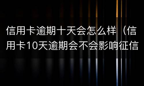 信用卡逾期十天会怎么样（信用卡10天逾期会不会影响征信）