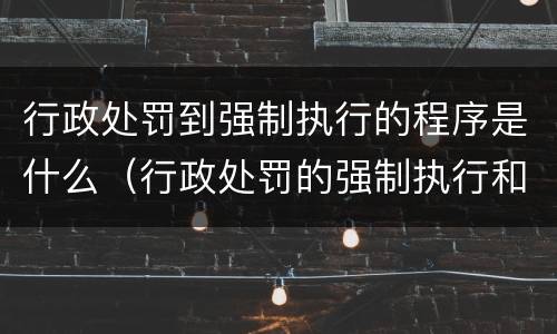 行政处罚到强制执行的程序是什么（行政处罚的强制执行和行政强制执行）