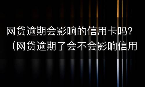 网贷逾期会影响的信用卡吗？（网贷逾期了会不会影响信用卡）