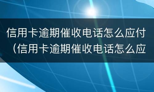 信用卡逾期催收电话怎么应付（信用卡逾期催收电话怎么应付知乎）