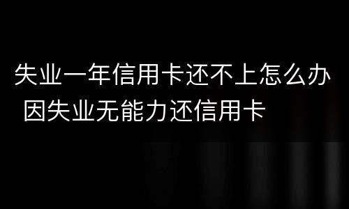 失业一年信用卡还不上怎么办 因失业无能力还信用卡