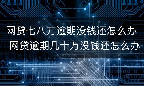 网贷七八万逾期没钱还怎么办 网贷逾期几十万没钱还怎么办