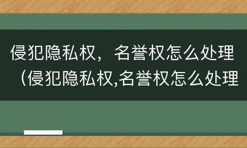 侵犯隐私权，名誉权怎么处理（侵犯隐私权,名誉权怎么处理呢）