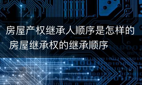 房屋产权继承人顺序是怎样的 房屋继承权的继承顺序