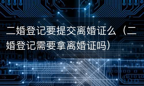 二婚登记要提交离婚证么（二婚登记需要拿离婚证吗）