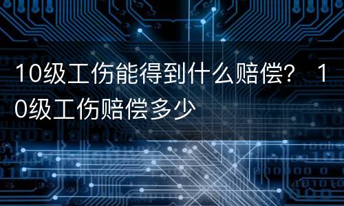 10级工伤能得到什么赔偿？ 10级工伤赔偿多少