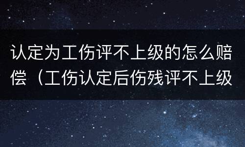 认定为工伤评不上级的怎么赔偿（工伤认定后伤残评不上级能赔多少）