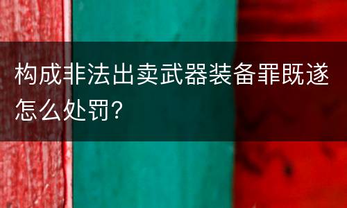 构成非法出卖武器装备罪既遂怎么处罚？