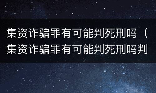 集资诈骗罪有可能判死刑吗（集资诈骗罪有可能判死刑吗判几年）