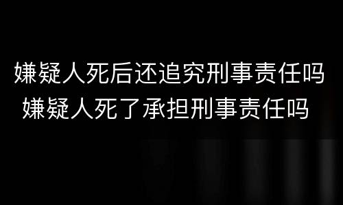 嫌疑人死后还追究刑事责任吗 嫌疑人死了承担刑事责任吗