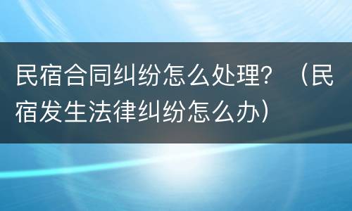 民宿合同纠纷怎么处理？（民宿发生法律纠纷怎么办）