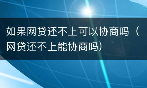 如果网贷还不上可以协商吗（网贷还不上能协商吗）