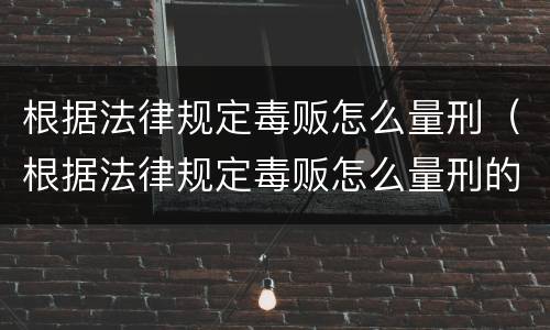 根据法律规定毒贩怎么量刑（根据法律规定毒贩怎么量刑的）