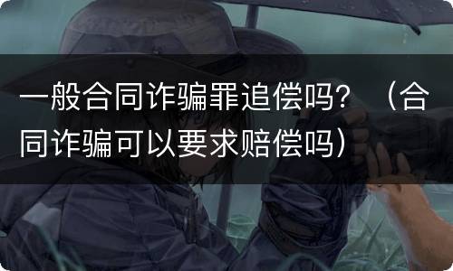 一般合同诈骗罪追偿吗？（合同诈骗可以要求赔偿吗）