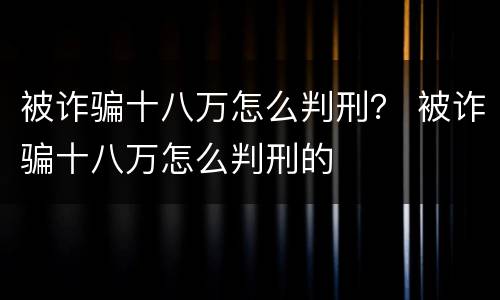 被诈骗十八万怎么判刑？ 被诈骗十八万怎么判刑的