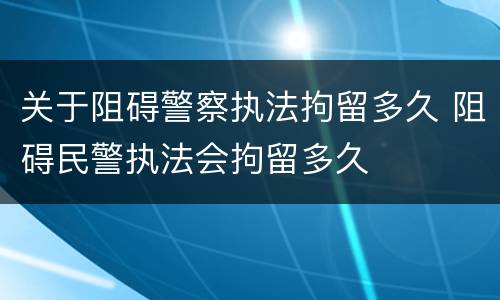 关于阻碍警察执法拘留多久 阻碍民警执法会拘留多久