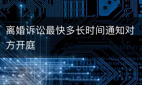 离婚诉讼最快多长时间通知对方开庭