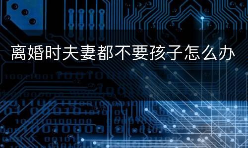 离婚时夫妻都不要孩子怎么办