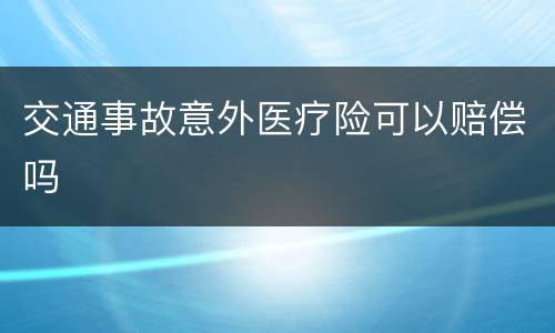 交通事故意外医疗险可以赔偿吗