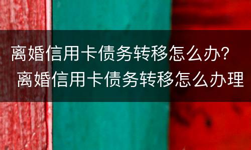 离婚信用卡债务转移怎么办？ 离婚信用卡债务转移怎么办理手续