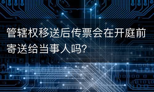 管辖权移送后传票会在开庭前寄送给当事人吗？