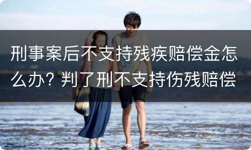 刑事案后不支持残疾赔偿金怎么办? 判了刑不支持伤残赔偿