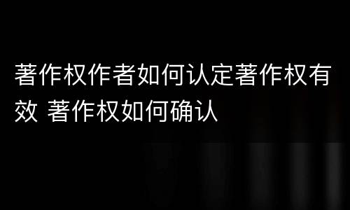 著作权作者如何认定著作权有效 著作权如何确认