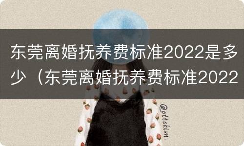 东莞离婚抚养费标准2022是多少（东莞离婚抚养费标准2022是多少呢）
