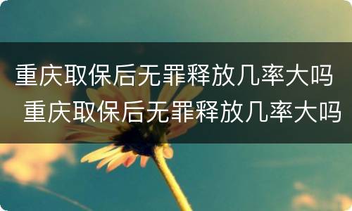 重庆取保后无罪释放几率大吗 重庆取保后无罪释放几率大吗