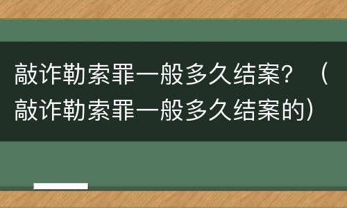 敲诈勒索罪一般多久结案？（敲诈勒索罪一般多久结案的）