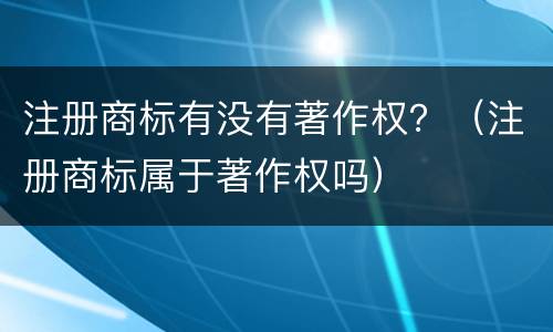 注册商标有没有著作权？（注册商标属于著作权吗）