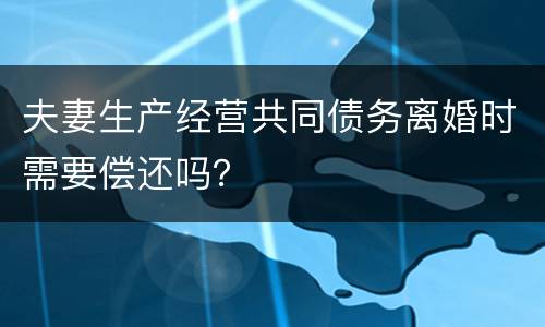 夫妻生产经营共同债务离婚时需要偿还吗？